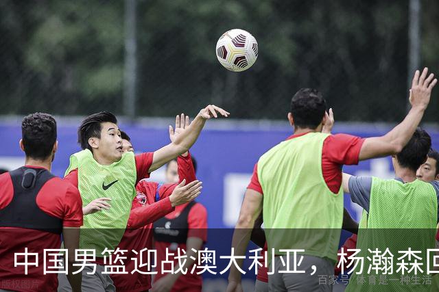 中国男篮迎战澳大利亚，杨瀚森回归首秀，郭士强调整阵容备战世预赛
